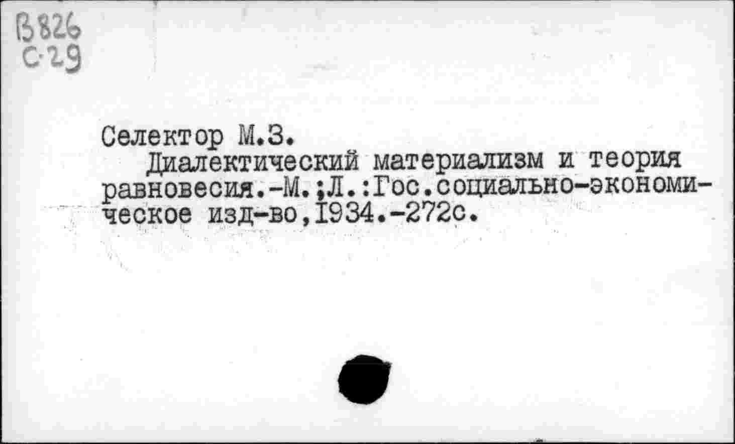 ﻿Селектор М.З.
Диалектический материализм и теория равновесия.-М. ;Л. :Гос.социально-экономи ческое изд-во,1934.-272с.